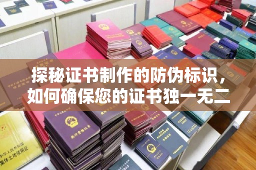 点军探秘证书制作的防伪标识，如何确保您的证书独一无二
